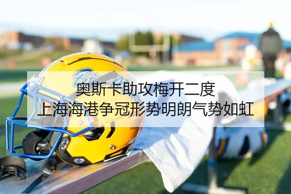 奥斯卡助攻梅开二度 上海海港争冠形势明朗气势如虹