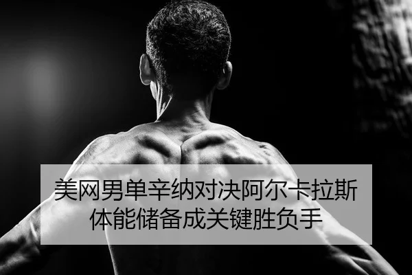 美网男单辛纳对决阿尔卡拉斯 体能储备成关键胜负手